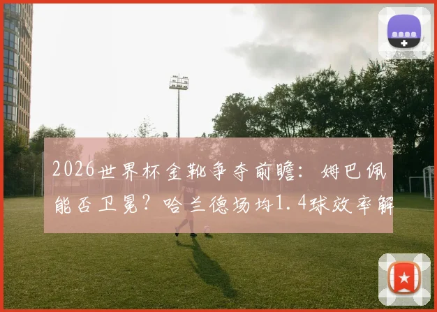 2026世界杯金靴争夺前瞻：姆巴佩能否卫冕？哈兰德场均1.4球效率解析，附其他潜力射手数据盘点