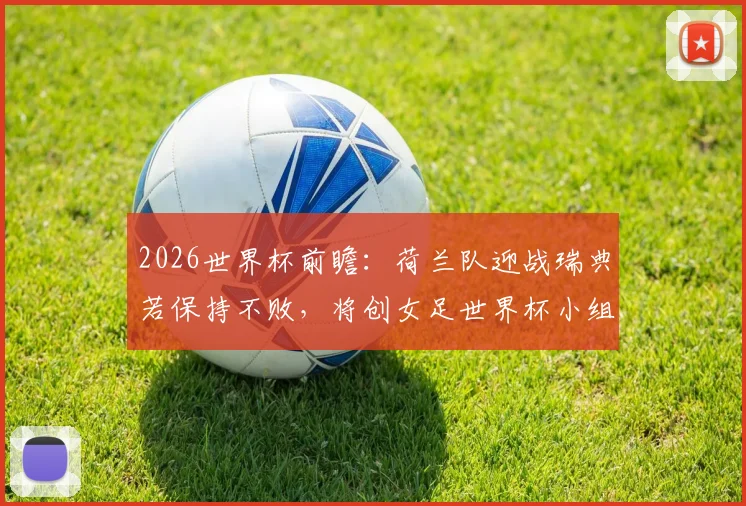 2026世界杯前瞻：荷兰队迎战瑞典若保持不败，将创女足世界杯小组赛新纪录！