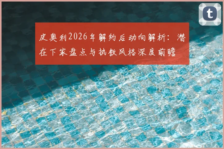 皮奥利2026年解约后动向解析：潜在下家盘点与执教风格深度前瞻