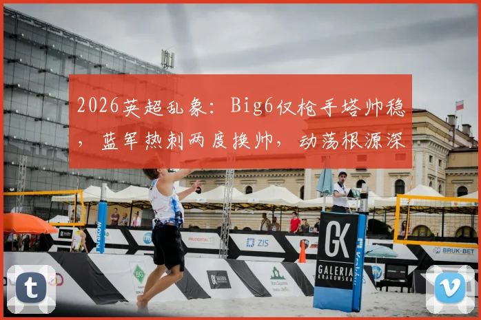 2026英超乱象：Big6仅枪手塔帅稳，蓝军热刺两度换帅，动荡根源深度剖析