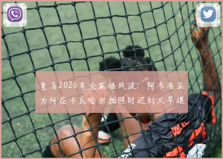 皇马2026年全家福风波：阿韦洛亚为何在卡瓦哈尔拍照时迟到又早退？阿斯报揭露更衣室细节