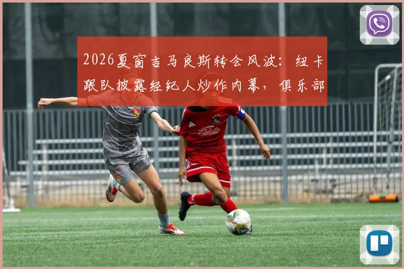 2026夏窗吉马良斯转会风波：纽卡跟队披露经纪人炒作内幕，俱乐部未收正式接触