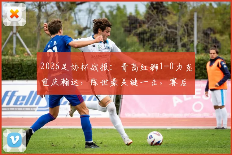 2026足协杯战报：青岛红狮1-0力克重庆瀚达，陈世豪关键一击，赛后战术分析出炉