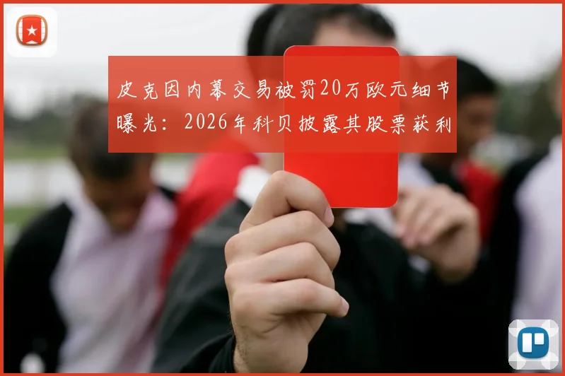 皮克因内幕交易被罚20万欧元细节曝光：2026年科贝披露其股票获利操作全解析