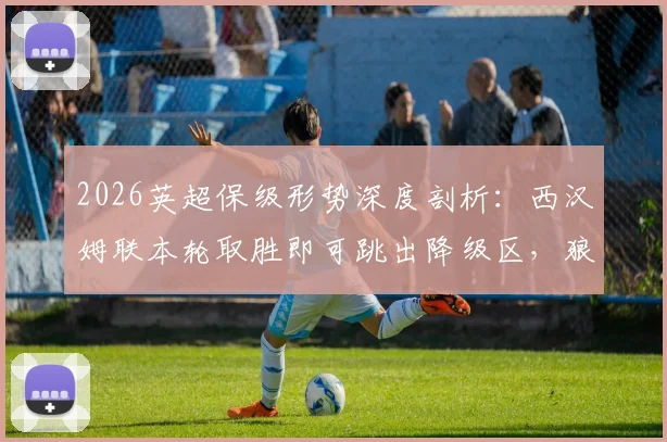 2026英超保级形势深度剖析：西汉姆联本轮取胜即可跳出降级区，狼队仅剩微弱希望，赛程与积分是关键