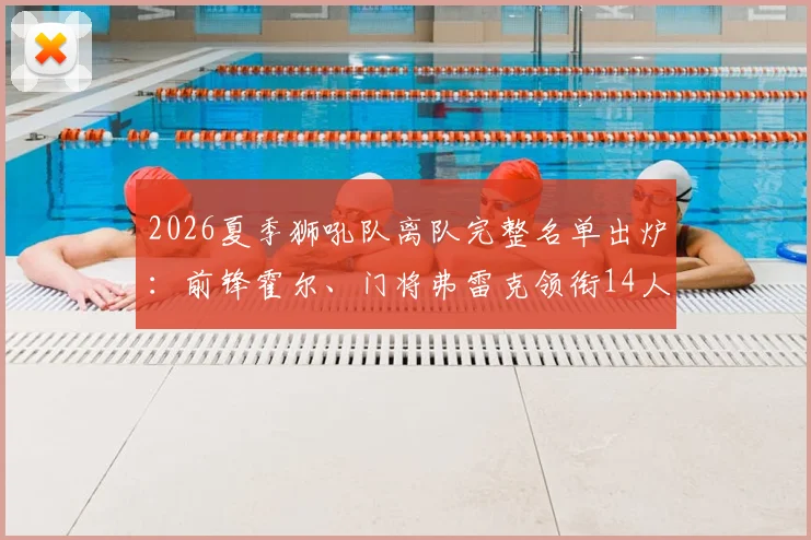2026夏季狮吼队离队完整名单出炉：前锋霍尔、门将弗雷克领衔14人告别，球队重建计划正式启动