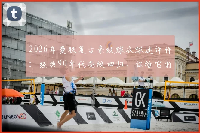 2026年曼联复古条纹球衣球迷评价：经典90年代花纹回归，你给它打几分？