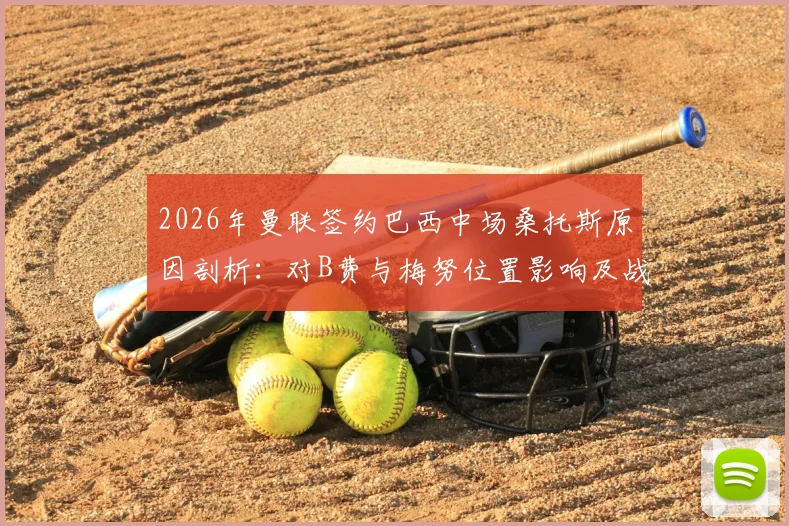 2026年曼联签约巴西中场桑托斯原因剖析：对B费与梅努位置影响及战术价值全解读