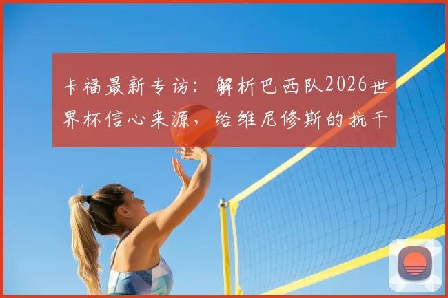 卡福最新专访：解析巴西队2026世界杯信心来源，给维尼修斯的抗干扰建议是关键