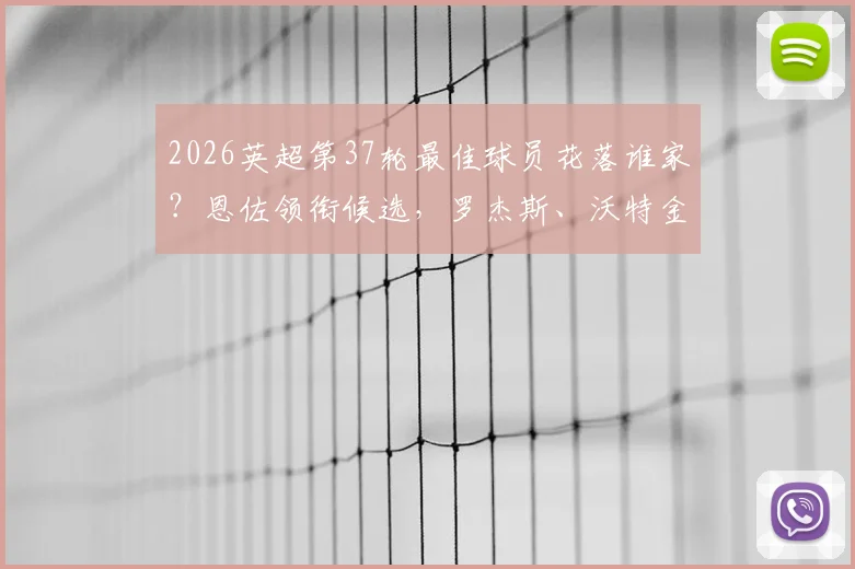 2026英超第37轮最佳球员花落谁家？恩佐领衔候选，罗杰斯、沃特金斯表现数据全解析，附本轮高光集锦