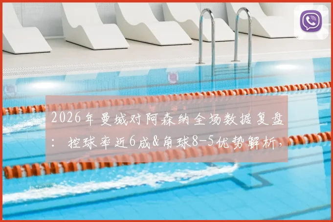 2026年曼城对阿森纳全场数据复盘：控球率近6成&角球8-5优势解析，关键统计一览