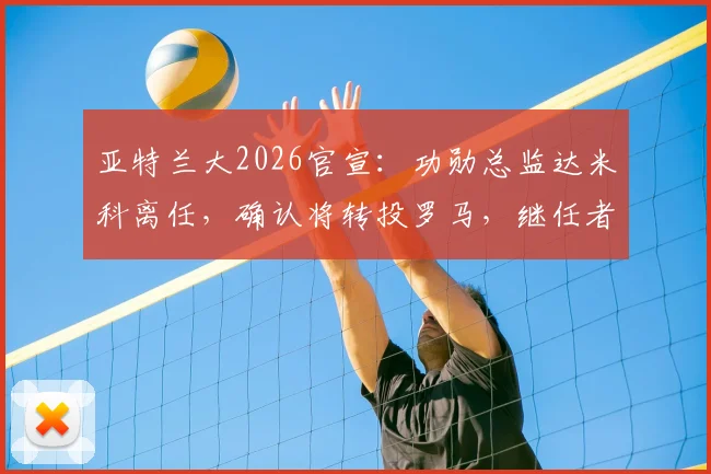 亚特兰大2026官宣：功勋总监达米科离任，确认将转投罗马，继任者人选与离职内幕分析