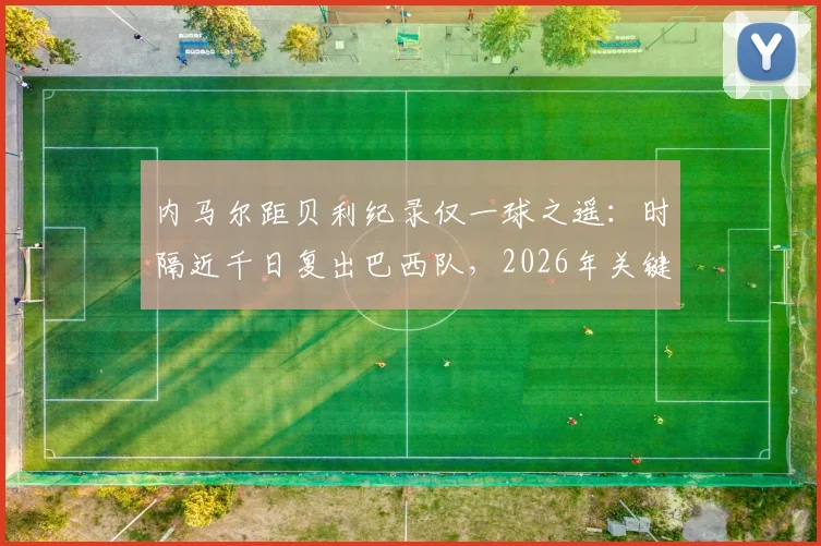 内马尔距贝利纪录仅一球之遥:时隔近千日复出巴西队,2026年关键战能否追平传奇?