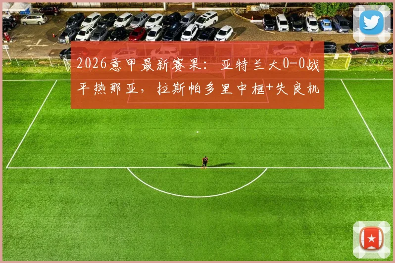 2026意甲最新赛果：亚特兰大0-0战平热那亚，拉斯帕多里中框+失良机全场比赛回顾与分析