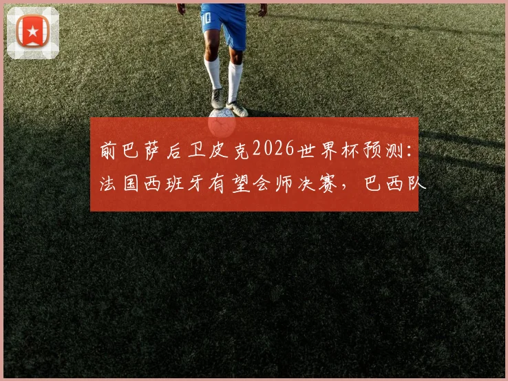 前巴萨后卫皮克2026世界杯预测：法国西班牙有望会师决赛，巴西队或再次让球迷失望