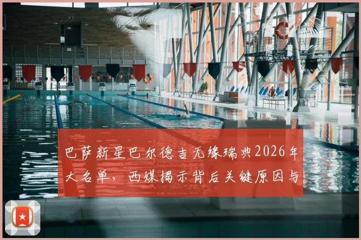 巴萨新星巴尔德吉无缘瑞典2026年大名单，西媒揭示背后关键原因与球员未来走向分析