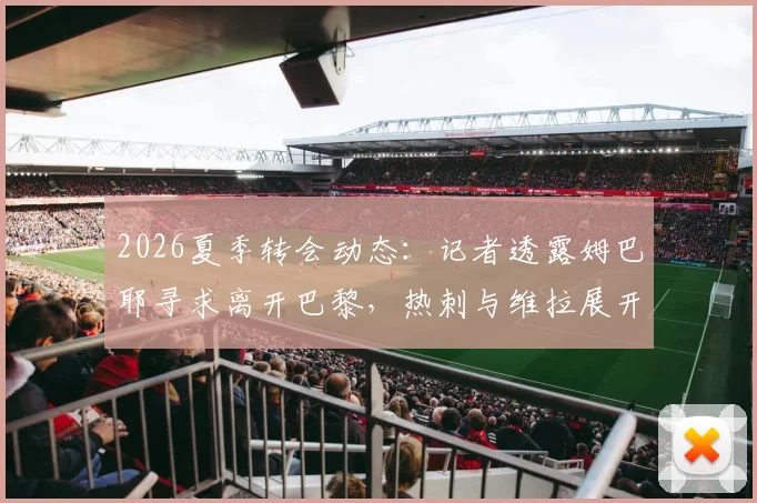 2026夏季转会动态：记者透露姆巴耶寻求离开巴黎，热刺与维拉展开竞争，其技术特点与身价分析
