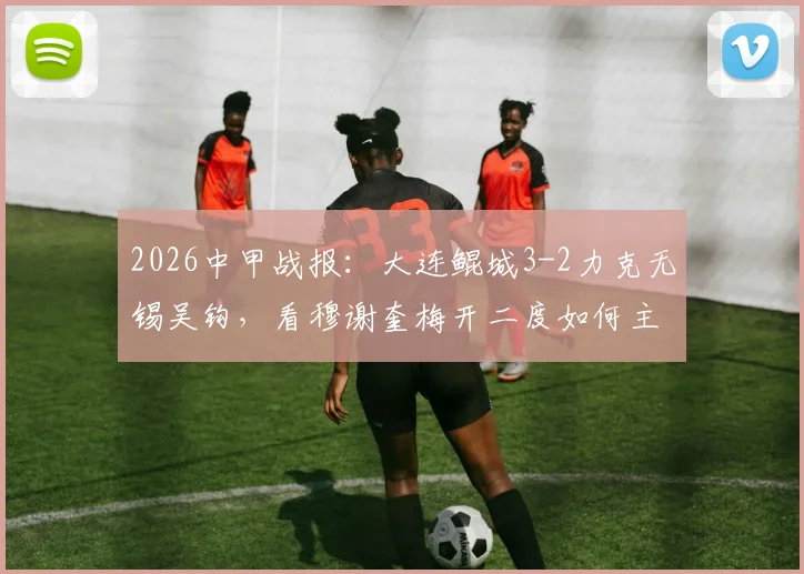 2026中甲战报：大连鲲城3-2力克无锡吴钩，看穆谢奎梅开二度如何主导比赛，附全场精彩回顾与技术统计