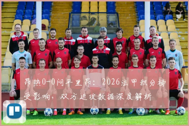 昂热0-0闷平里昂：2026法甲积分榜受影响，双方进攻数据深度解析