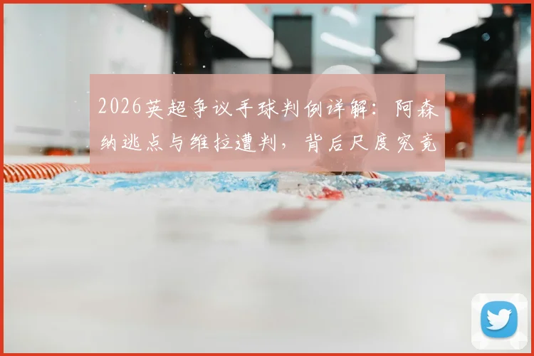 2026英超争议手球判例详解：阿森纳逃点与维拉遭判，背后尺度究竟如何把握？
