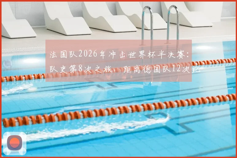 法国队2026年冲击世界杯半决赛：队史第8次之旅，距离德国队12次纪录还差多远？