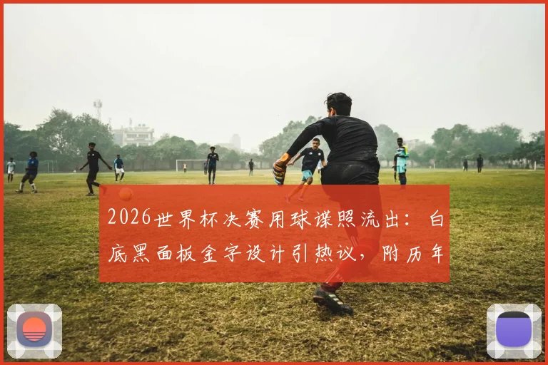 2026世界杯决赛用球谍照流出：白底黑面板金字设计引热议，附历年决赛用球回顾与购买指南