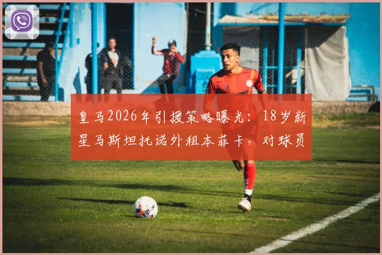 皇马2026年引援策略曝光：18岁新星马斯坦托诺外租本菲卡，对球员未来发展有何影响？