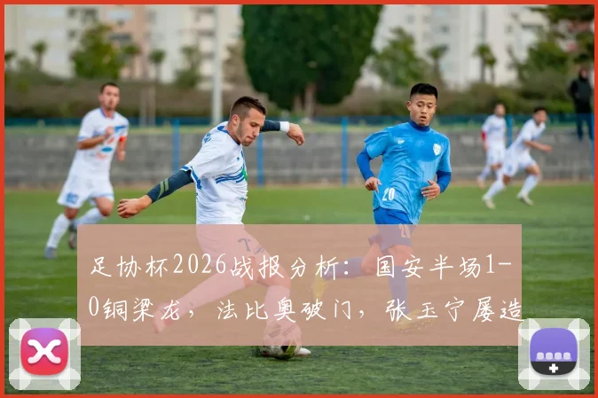 足协杯2026战报分析：国安半场1-0铜梁龙，法比奥破门，张玉宁屡造威胁，战术复盘与球员表现解读