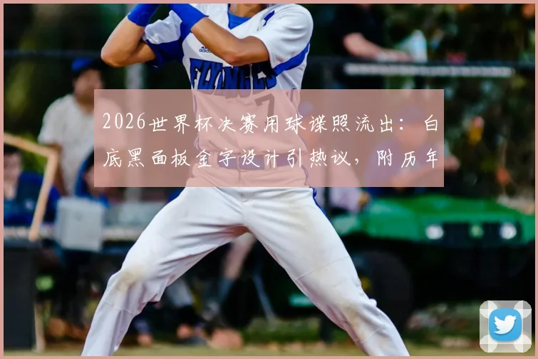 2026世界杯决赛用球谍照流出：白底黑面板金字设计引热议，附历年决赛用球回顾与购买指南