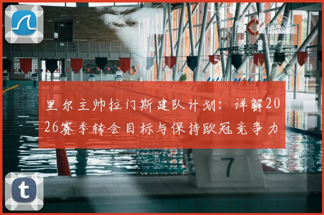 里尔主帅拉门斯建队计划：详解2026赛季转会目标与保持欧冠竞争力的关键策略