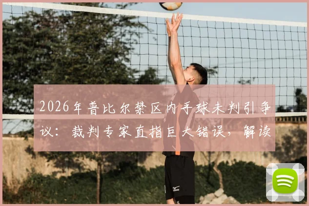 2026年普比尔禁区内手球未判引争议：裁判专家直指巨大错误，解读手球判罚规则与历史丑闻案例