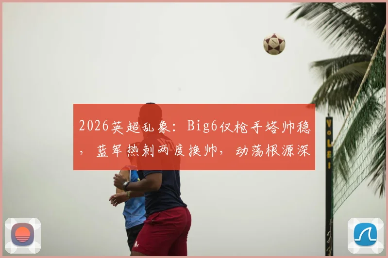 2026英超乱象：Big6仅枪手塔帅稳，蓝军热刺两度换帅，动荡根源深度剖析