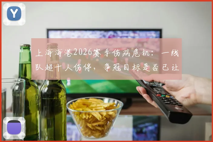 上海海港2026赛季伤病危机:一线队超十人伤停,争冠目标是否已让位?球迷需了解这些现实