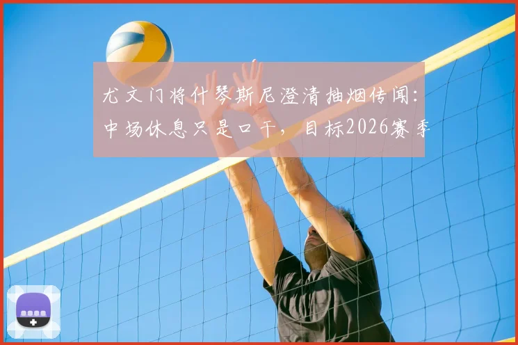 尤文门将什琴斯尼澄清抽烟传闻：中场休息只是口干，目标2026赛季夺取四项冠军