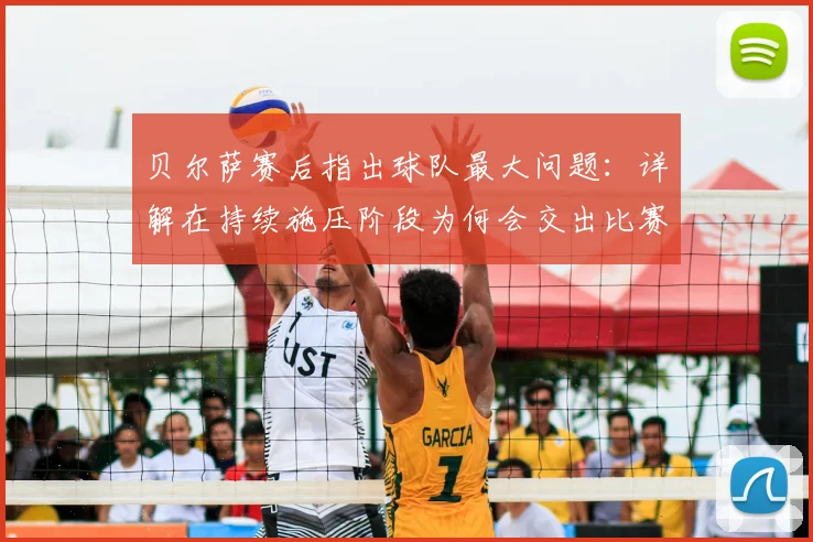 贝尔萨赛后指出球队最大问题：详解在持续施压阶段为何会交出比赛主动权，足球战术理念实战分析