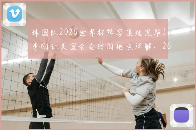 韩国队2026世界杯阵容集结完毕！李刚仁美国会合时间地点详解，26人完整名单出炉