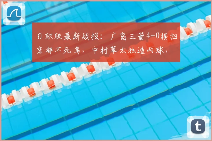 日职联最新战报：广岛三箭4-0横扫京都不死鸟，中村草太独造两球，赛后积分榜走势分析