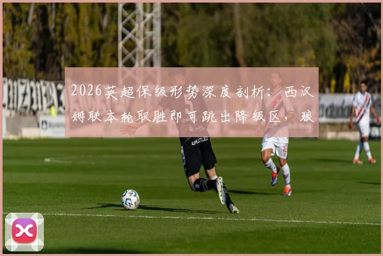 2026英超保级形势深度剖析：西汉姆联本轮取胜即可跳出降级区，狼队仅剩微弱希望，赛程与积分是关键