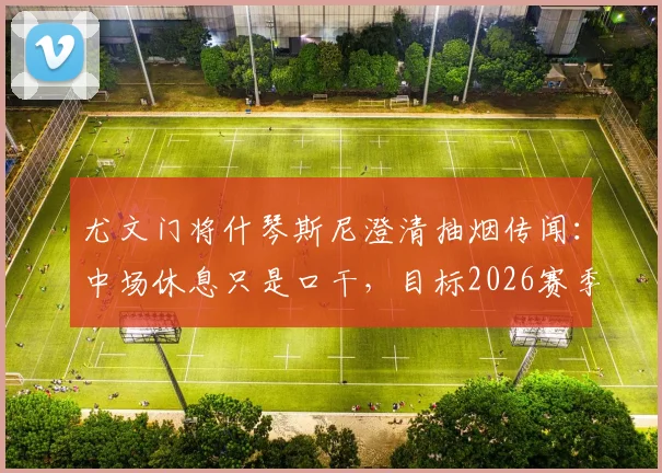 尤文门将什琴斯尼澄清抽烟传闻：中场休息只是口干，目标2026赛季夺取四项冠军