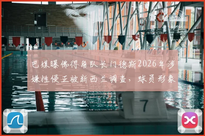 巴媒曝佛得角队长门德斯2026年涉嫌性侵正被新西兰调查，球员形象危机与法律风险并存