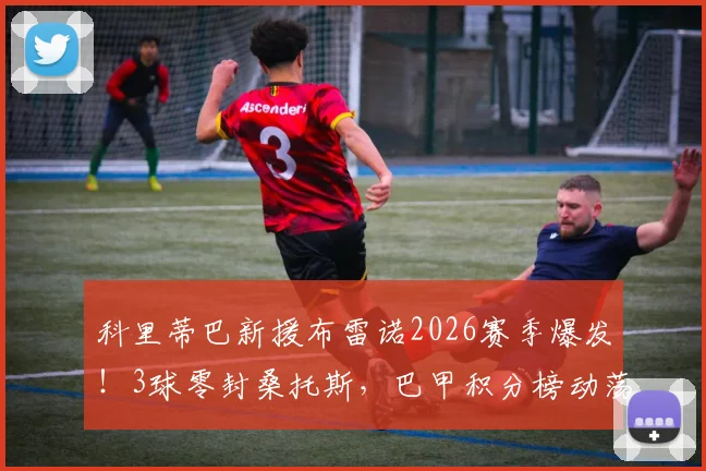 科里蒂巴新援布雷诺2026赛季爆发！3球零封桑托斯，巴甲积分榜动荡引热议
