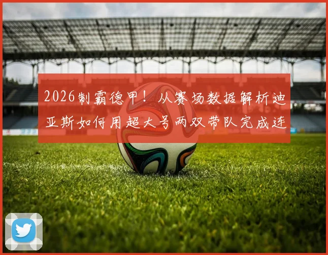 2026制霸德甲!从赛场数据解析迪亚斯如何用超大号两双带队完成连冠伟业