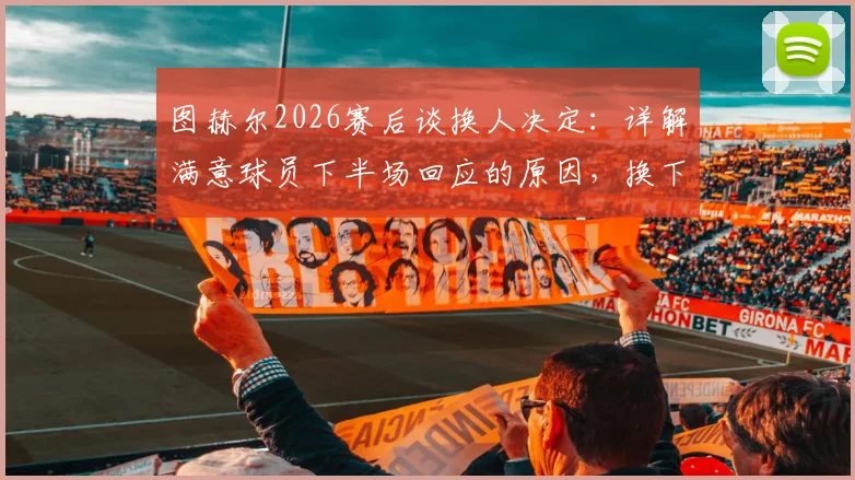 图赫尔2026赛后谈换人决定：详解满意球员下半场回应的原因，换下赖斯是为规避潜在伤病风险