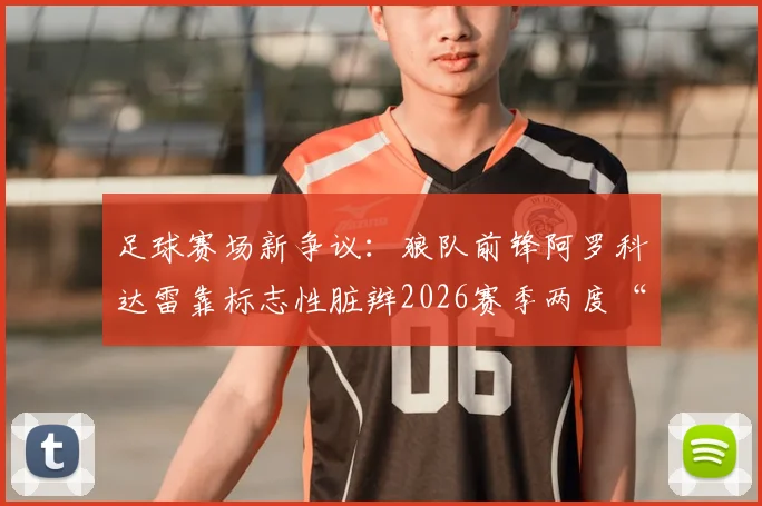 足球赛场新争议：狼队前锋阿罗科达雷靠标志性脏辫2026赛季两度“造”红牌，裁判判罚引热议