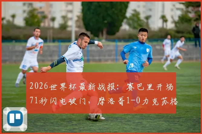 2026世界杯最新战报：赛巴里开场71秒闪电破门，摩洛哥1-0力克苏格兰，小组出线形势分析及全场数据一览