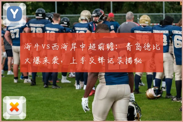 海牛vs西海岸中超前瞻：青岛德比火爆来袭，上季交锋记录揭秘