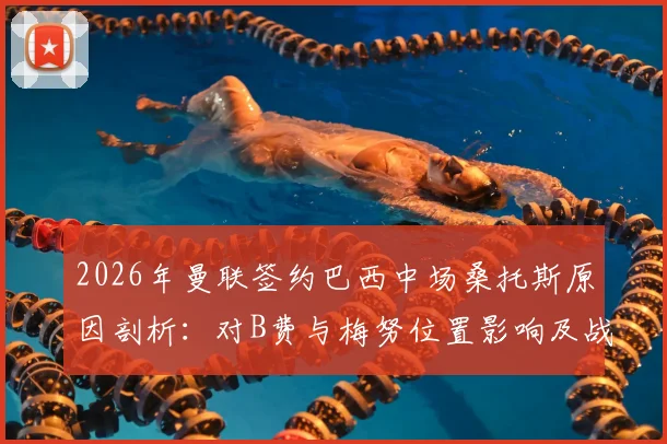 2026年曼联签约巴西中场桑托斯原因剖析：对B费与梅努位置影响及战术价值全解读