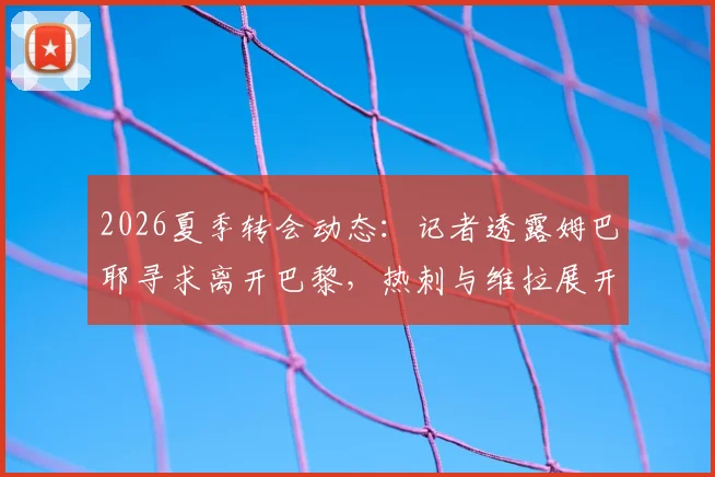 2026夏季转会动态：记者透露姆巴耶寻求离开巴黎，热刺与维拉展开竞争，其技术特点与身价分析