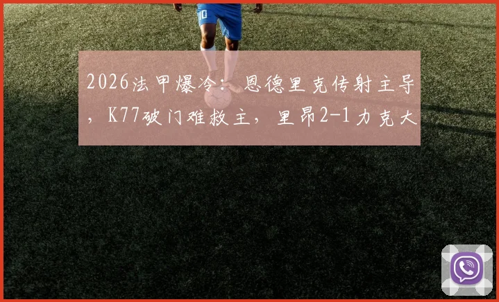 2026法甲爆冷：恩德里克传射主导，K77破门难救主，里昂2-1力克大巴黎全场比赛集锦回顾