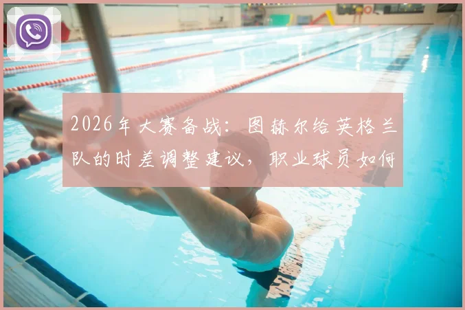 2026年大赛备战：图赫尔给英格兰队的时差调整建议，职业球员如何利用“度假”恢复状态？